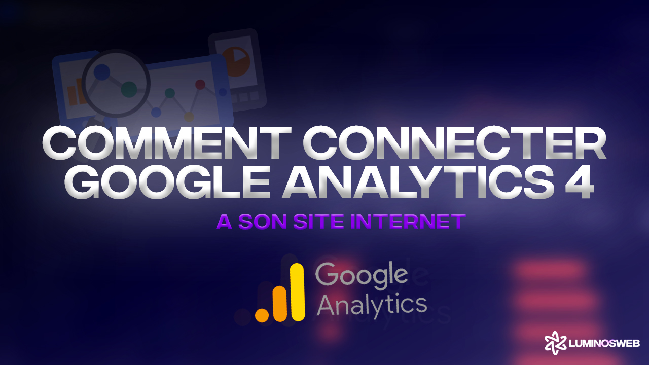 Comment Connecter Google Analytics 4 (GA4) à son site web et pourquoi c’est indispensable ?!